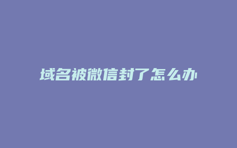 域名被微信封了怎么办