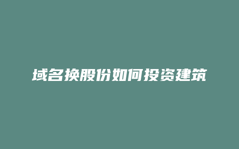 域名换股份如何投资建筑