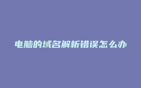 电脑的域名解析错误怎么办