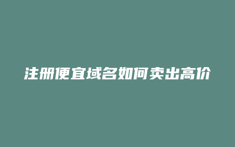 注册便宜域名如何卖出高价