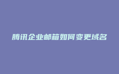 腾讯企业邮箱如何变更域名