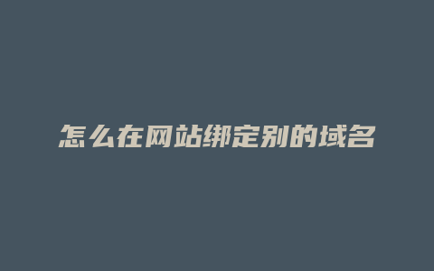 怎么在网站绑定别的域名