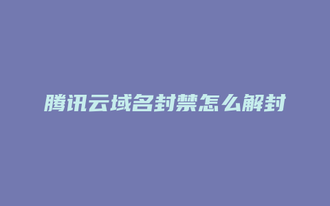 腾讯云域名封禁怎么解封